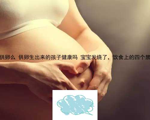 中国试管婴儿提供供卵么 供卵生出来的孩子健康吗 宝宝发烧了，饮食上的四个