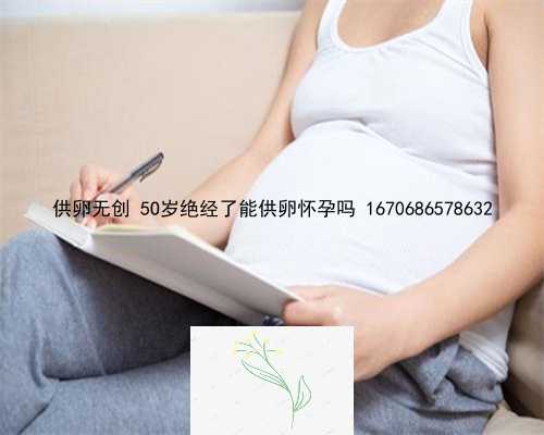 供卵无创 5O岁绝经了能供卵怀孕吗 1670686578632
